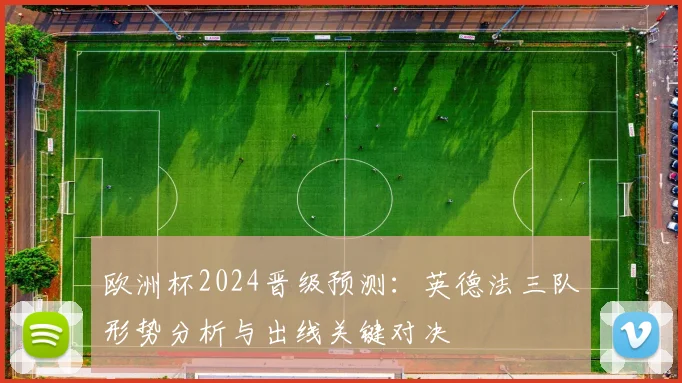 欧洲杯2024晋级预测：英德法三队形势分析与出线关键对决