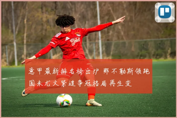 意甲最新排名榜出炉 那不勒斯领跑国米尤文紧追争冠格局再生变