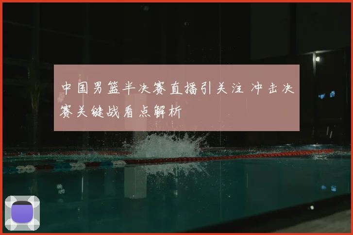 中国男篮半决赛直播引关注 冲击决赛关键战看点解析