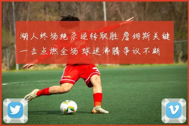 湖人终场绝杀逆转取胜 詹姆斯关键一击点燃全场 球迷沸腾争议不断