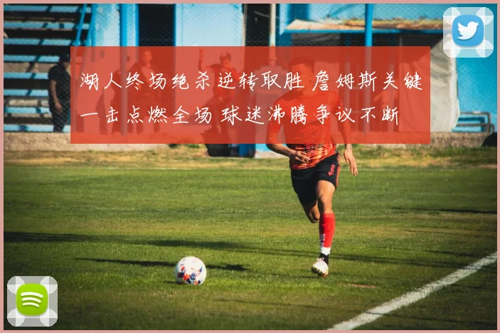 湖人终场绝杀逆转取胜 詹姆斯关键一击点燃全场 球迷沸腾争议不断