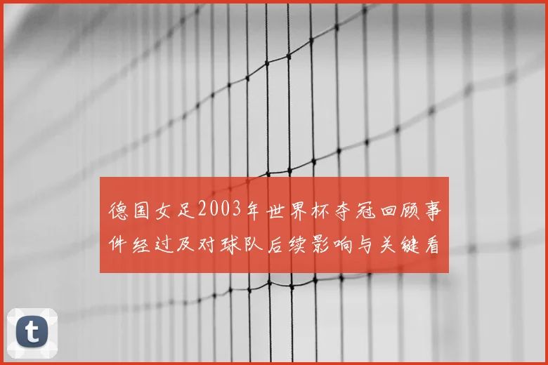 德国女足2003年世界杯夺冠回顾事件经过及对球队后续影响与关键看点