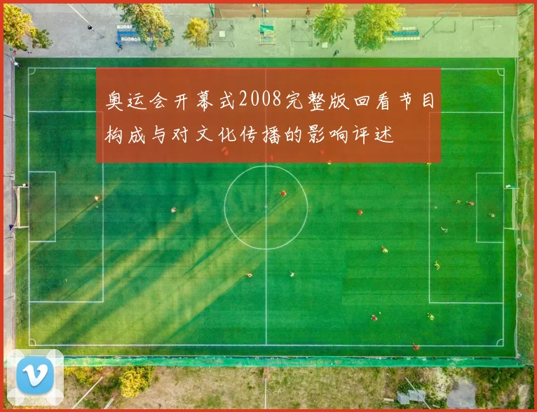 奥运会开幕式2008完整版回看节目构成与对文化传播的影响评述