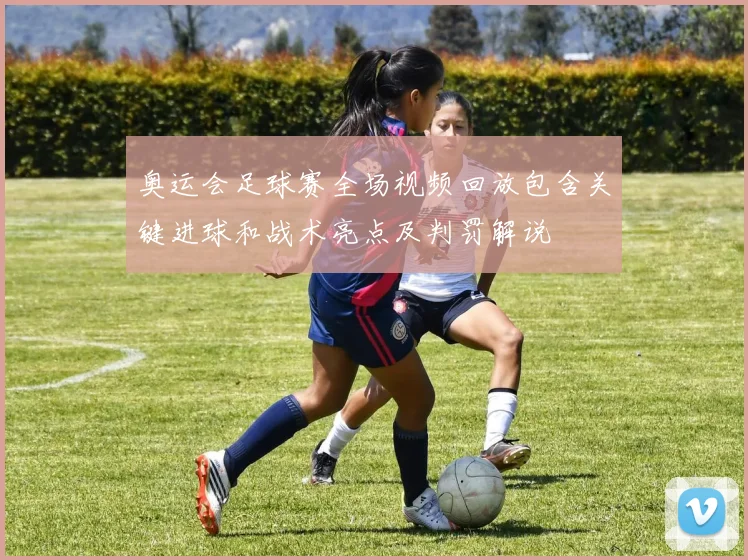 奥运会足球赛全场视频回放包含关键进球和战术亮点及判罚解说