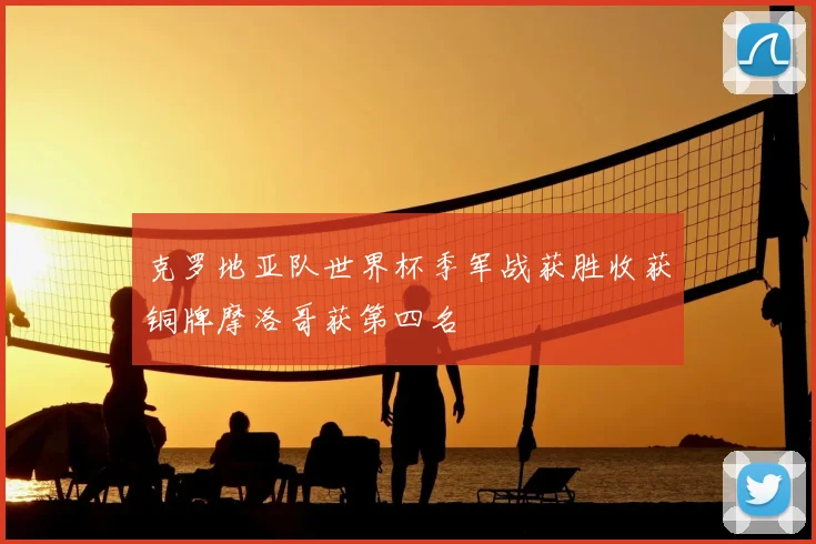 克罗地亚队世界杯季军战获胜收获铜牌摩洛哥获第四名