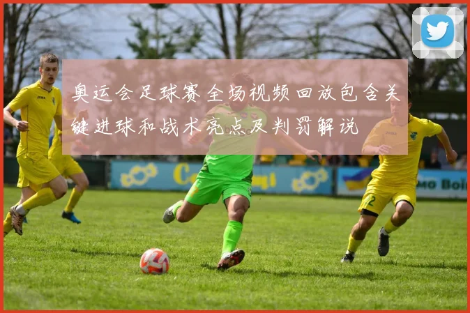 奥运会足球赛全场视频回放包含关键进球和战术亮点及判罚解说