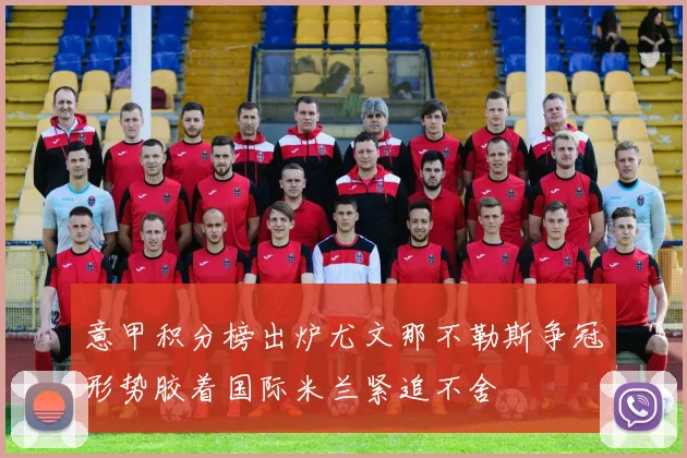 意甲积分榜出炉尤文那不勒斯争冠形势胶着国际米兰紧追不舍