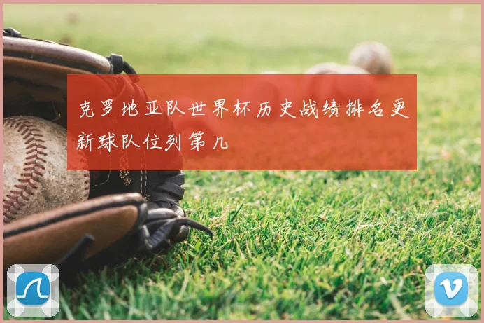 克罗地亚队世界杯历史战绩排名更新球队位列第几