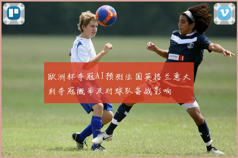 欧洲杯夺冠AI预测法国英格兰意大利夺冠概率及对球队备战影响