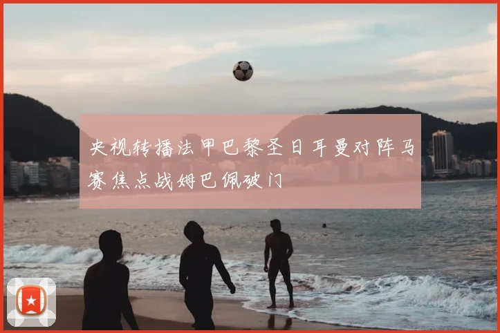 央视转播法甲巴黎圣日耳曼对阵马赛焦点战姆巴佩破门