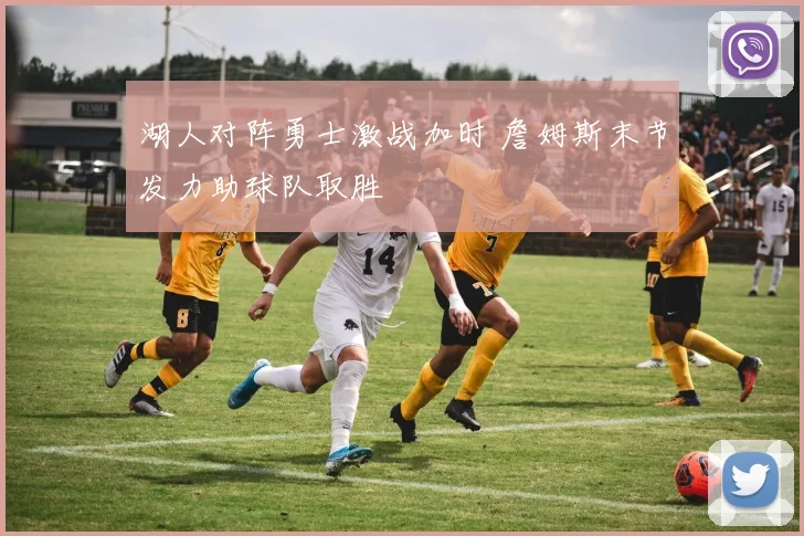 湖人对阵勇士激战加时 詹姆斯末节发力助球队取胜