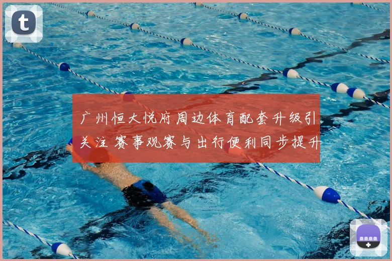 广州恒大悦府周边体育配套升级引关注 赛事观赛与出行便利同步提升