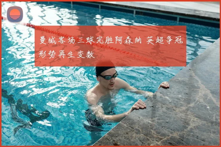 曼城客场三球完胜阿森纳 英超争冠形势再生变数