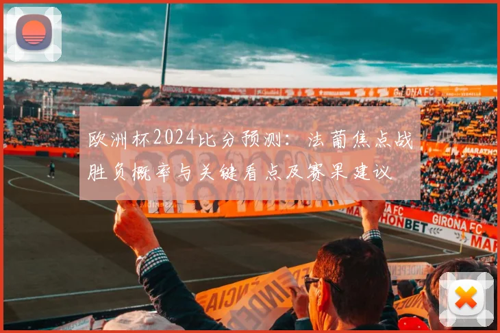 欧洲杯2024比分预测：法葡焦点战胜负概率与关键看点及赛果建议
