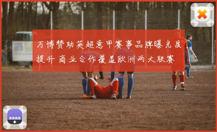 万博赞助英超意甲赛事品牌曝光度提升 商业合作覆盖欧洲两大联赛