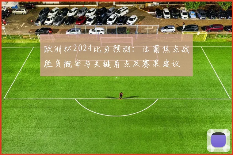 欧洲杯2024比分预测：法葡焦点战胜负概率与关键看点及赛果建议