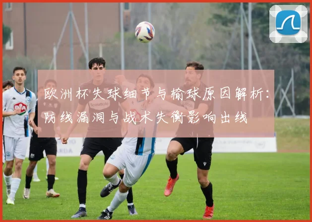 欧洲杯失球细节与输球原因解析：防线漏洞与战术失衡影响出线