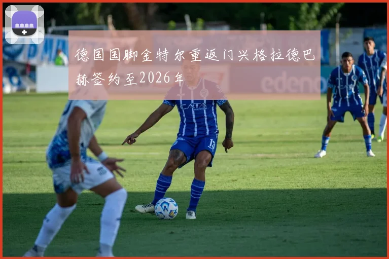 德国国脚金特尔重返门兴格拉德巴赫签约至2026年