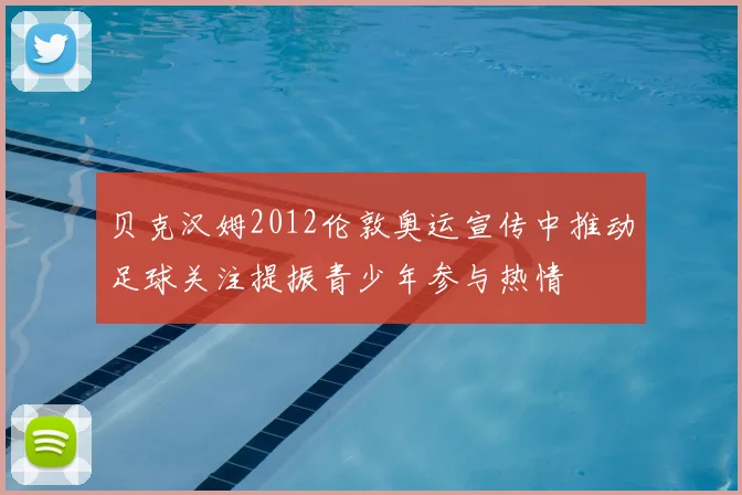 贝克汉姆2012伦敦奥运宣传中推动足球关注提振青少年参与热情