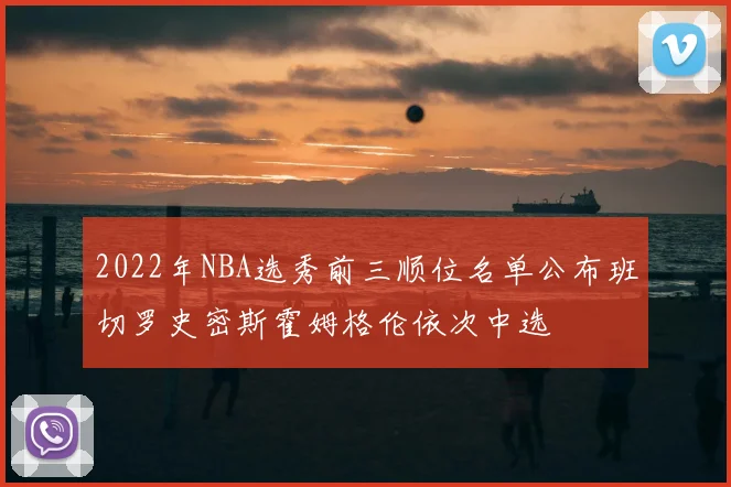 2022年NBA选秀前三顺位名单公布班切罗史密斯霍姆格伦依次中选