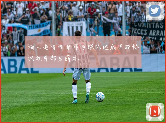 湖人老将洛尔邓与球队达成买断协议放弃部分薪水