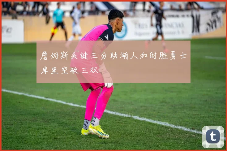 詹姆斯关键三分助湖人加时胜勇士库里空砍三双