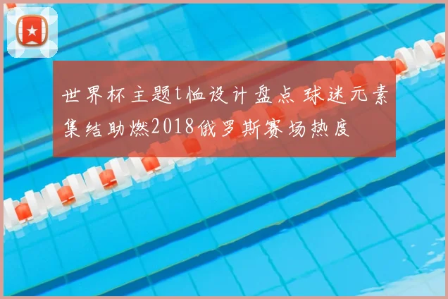 世界杯主题t恤设计盘点 球迷元素集结助燃2018俄罗斯赛场热度