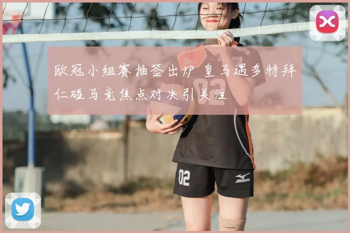 欧冠小组赛抽签出炉 皇马遇多特拜仁碰马竞焦点对决引关注