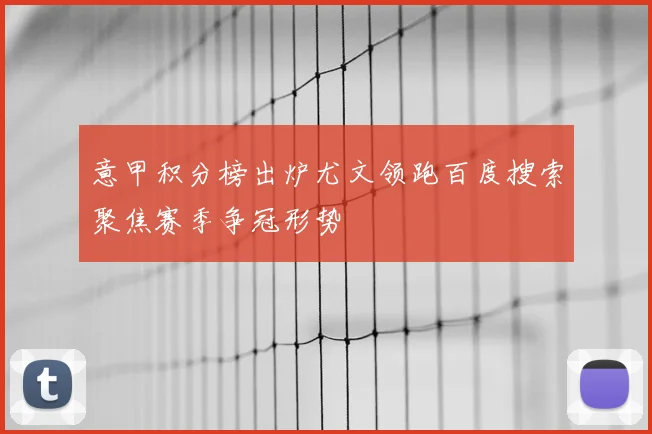 意甲积分榜出炉尤文领跑百度搜索聚焦赛季争冠形势