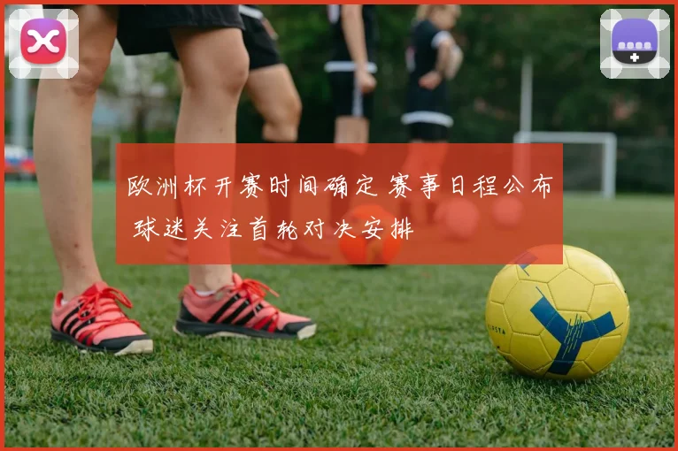 欧洲杯开赛时间确定 赛事日程公布 球迷关注首轮对决安排