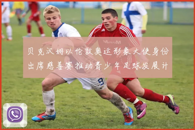 贝克汉姆以伦敦奥运形象大使身份出席慈善赛推动青少年足球发展计划