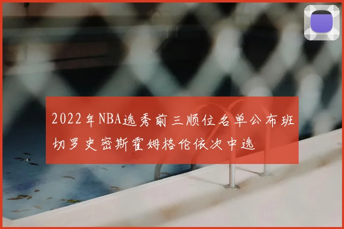 2022年NBA选秀前三顺位名单公布班切罗史密斯霍姆格伦依次中选