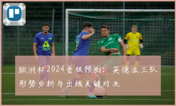欧洲杯2024晋级预测：英德法三队形势分析与出线关键对决