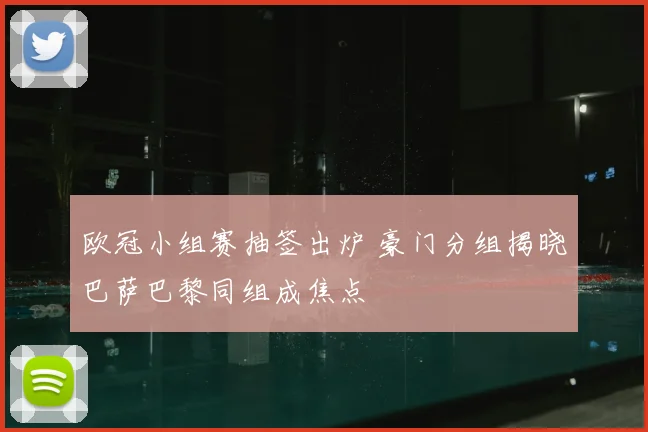 欧冠小组赛抽签出炉 豪门分组揭晓巴萨巴黎同组成焦点