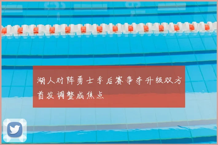 湖人对阵勇士季后赛争夺升级双方首发调整成焦点