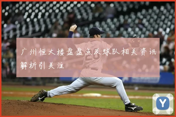 广州恒大楼盘盘点及球队相关资讯解析引关注