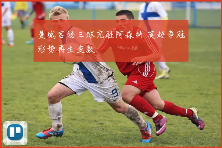 曼城客场三球完胜阿森纳 英超争冠形势再生变数