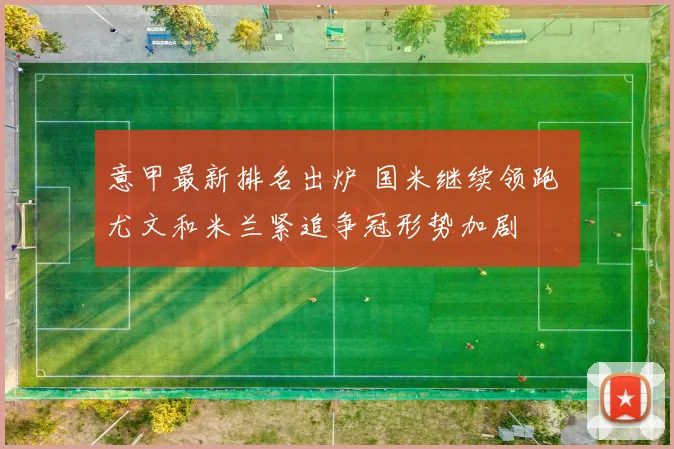 意甲最新排名出炉 国米继续领跑 尤文和米兰紧追争冠形势加剧