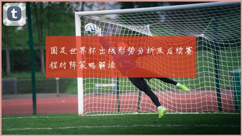 国足世界杯出线形势分析及后续赛程对阵策略解读