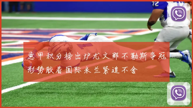 意甲积分榜出炉尤文那不勒斯争冠形势胶着国际米兰紧追不舍