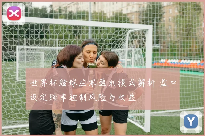 世界杯赌球庄家盈利模式解析 盘口设定赔率控制风险与收益