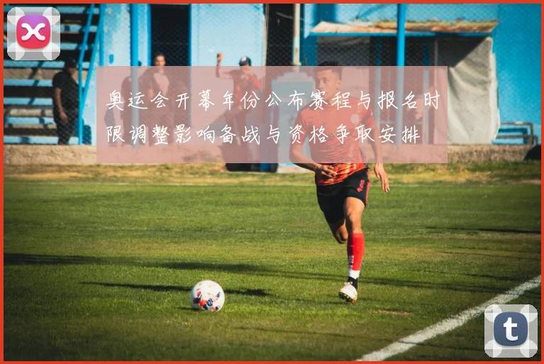 奥运会开幕年份公布赛程与报名时限调整影响备战与资格争取安排