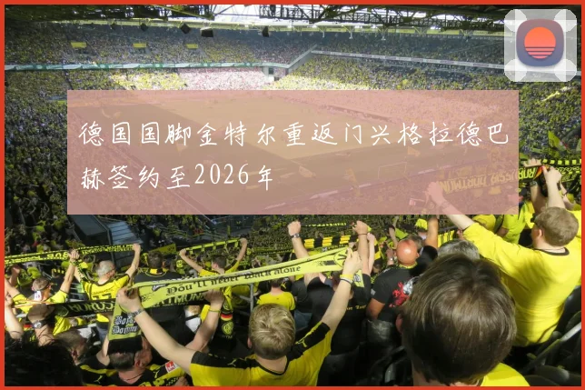 德国国脚金特尔重返门兴格拉德巴赫签约至2026年