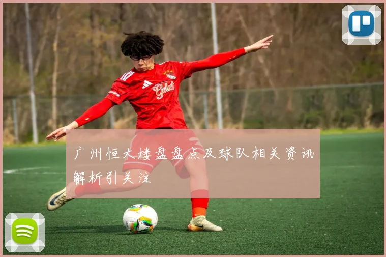 广州恒大楼盘盘点及球队相关资讯解析引关注
