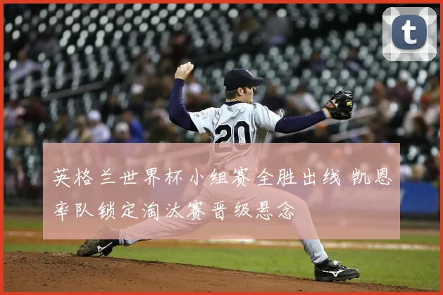 英格兰世界杯小组赛全胜出线 凯恩率队锁定淘汰赛晋级悬念