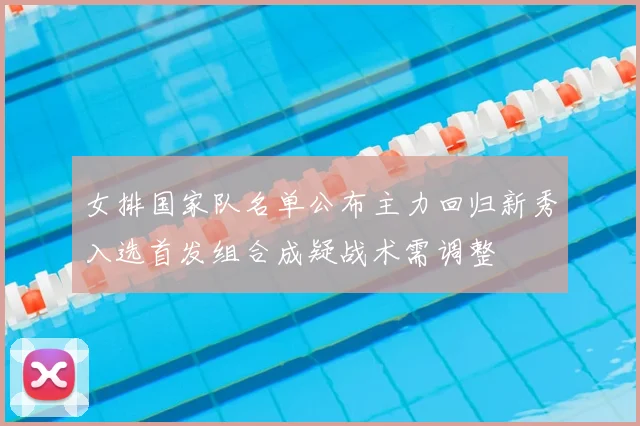 女排国家队名单公布主力回归新秀入选首发组合成疑战术需调整