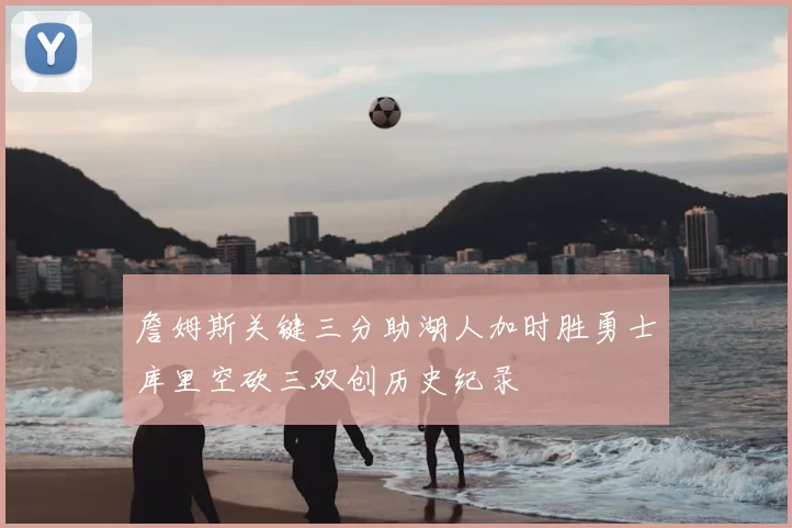 詹姆斯关键三分助湖人加时胜勇士库里空砍三双创历史纪录