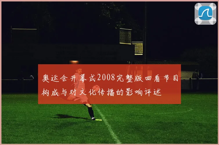 奥运会开幕式2008完整版回看节目构成与对文化传播的影响评述