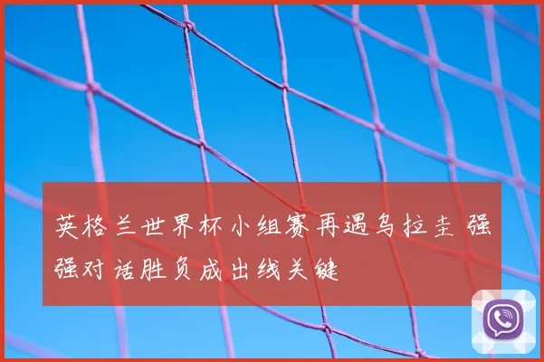 英格兰世界杯小组赛再遇乌拉圭 强强对话胜负成出线关键