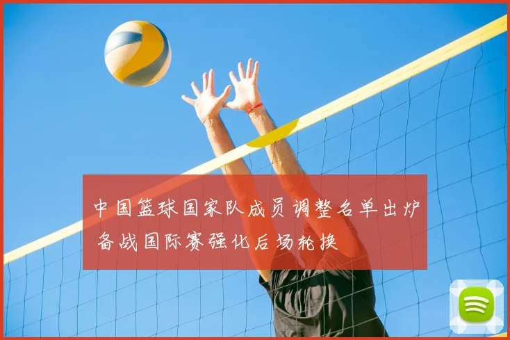 中国篮球国家队成员调整名单出炉 备战国际赛强化后场轮换